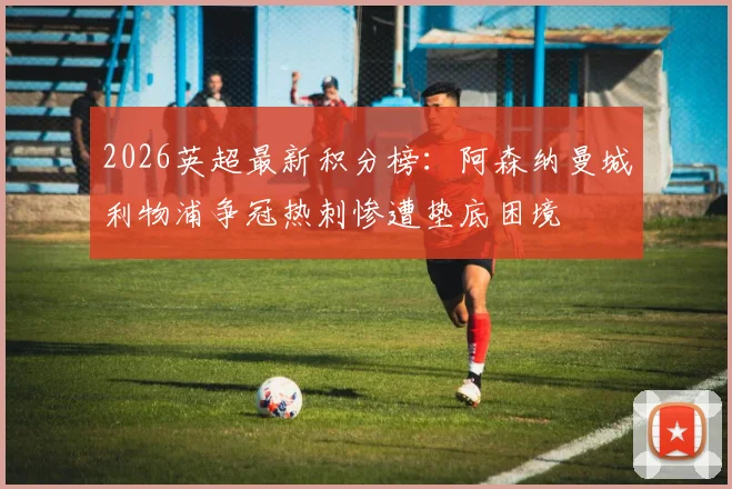 2026英超最新积分榜：阿森纳曼城利物浦争冠热刺惨遭垫底困境
