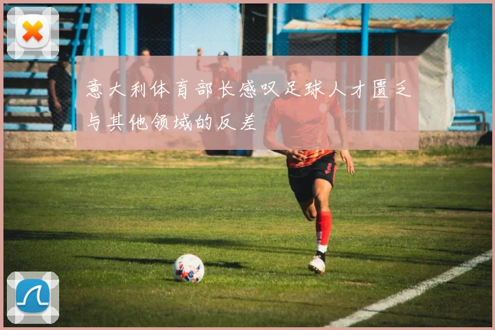 意大利体育部长感叹足球人才匮乏与其他领域的反差