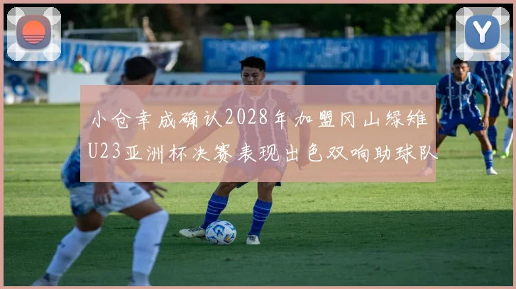 小仓幸成确认2028年加盟冈山绿雉U23亚洲杯决赛表现出色双响助球队夺冠