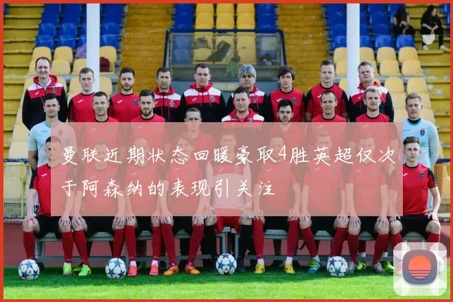 曼联近期状态回暖豪取4胜英超仅次于阿森纳的表现引关注