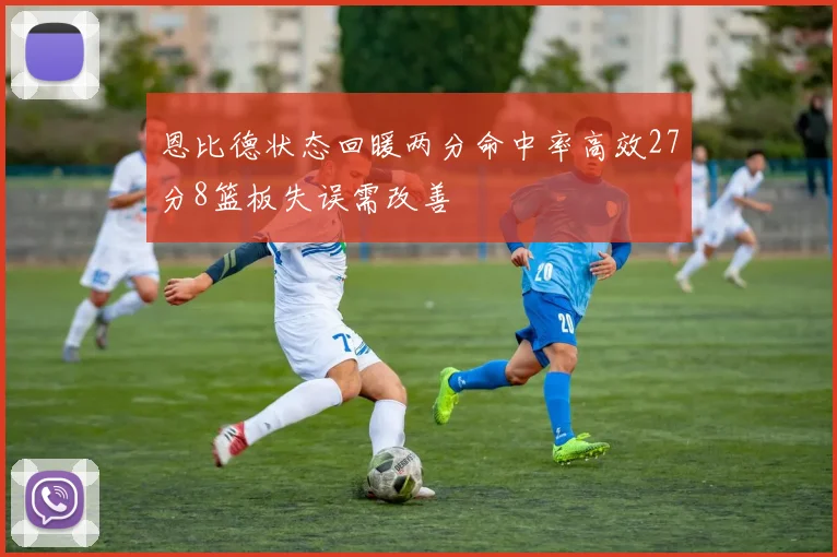 恩比德状态回暖两分命中率高效27分8篮板失误需改善