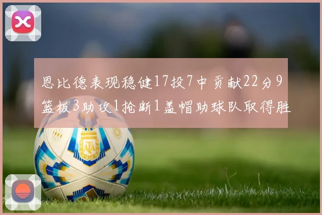 恩比德表现稳健17投7中贡献22分9篮板3助攻1抢断1盖帽助球队取得胜利