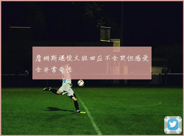 詹姆斯退役文班回应不会哭但感受会非常奇怪