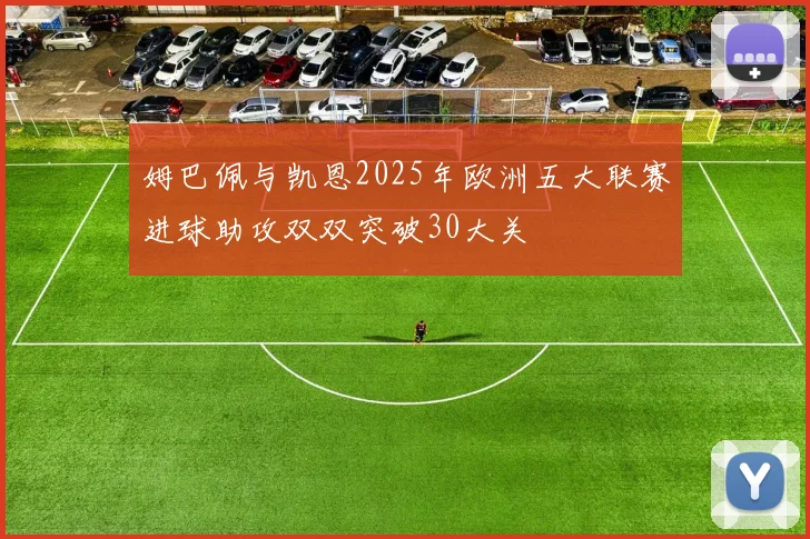 姆巴佩与凯恩2025年欧洲五大联赛进球助攻双双突破30大关