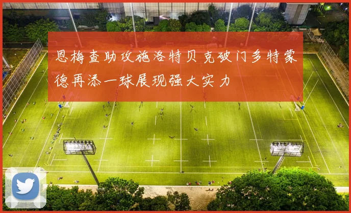 恩梅查助攻施洛特贝克破门多特蒙德再添一球展现强大实力