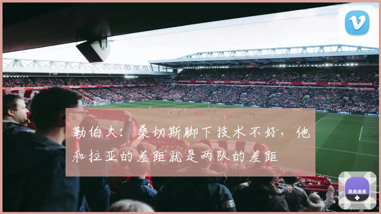 勒伯夫：桑切斯脚下技术不好，他和拉亚的差距就是两队的差距