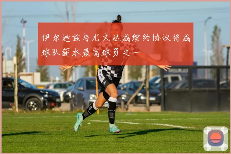 伊尔迪兹与尤文达成续约协议将成球队薪水最高球员之一