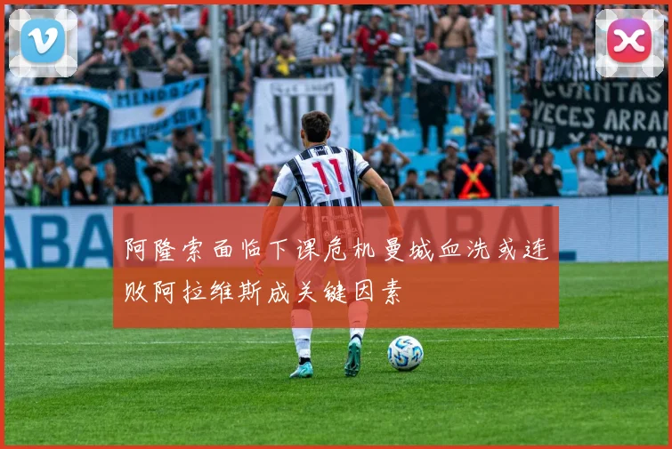 阿隆索面临下课危机曼城血洗或连败阿拉维斯成关键因素