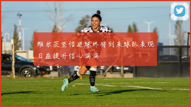 维尔茨坚信进球终将到来球队表现日益提升信心满满