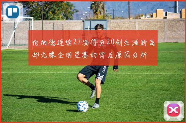 伦纳德连续27场得分20创生涯新高却无缘全明星赛的背后原因分析