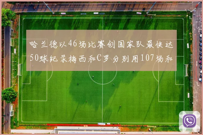 哈兰德以46场比赛创国家队最快达50球纪录梅西和C罗分别用107场和114场完成