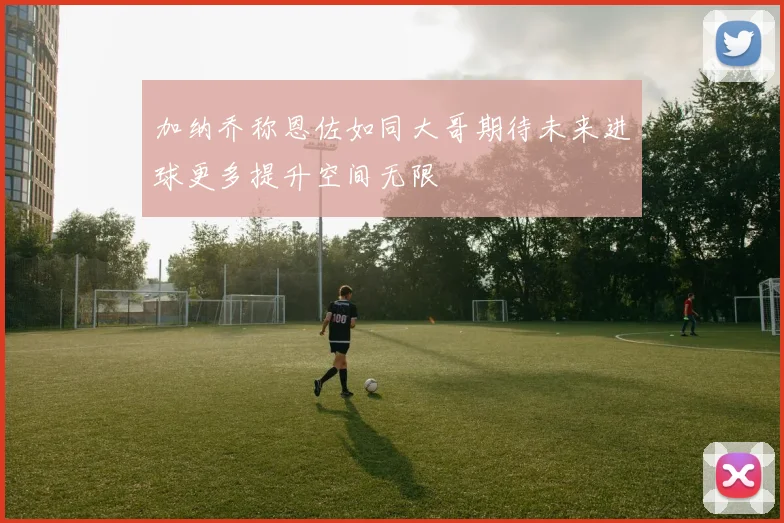加纳乔称恩佐如同大哥期待未来进球更多提升空间无限