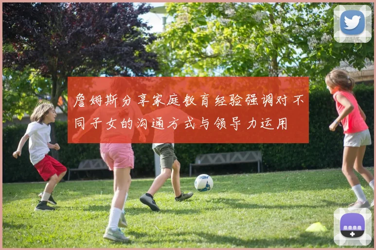 詹姆斯分享家庭教育经验强调对不同子女的沟通方式与领导力运用