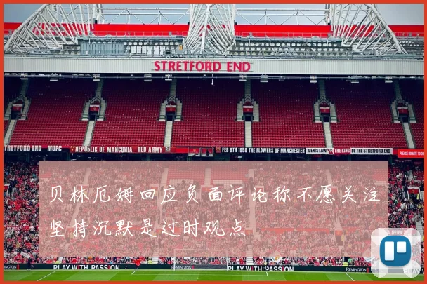 贝林厄姆回应负面评论称不愿关注坚持沉默是过时观点