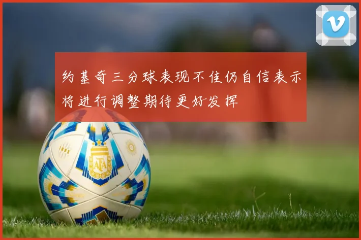 约基奇三分球表现不佳仍自信表示将进行调整期待更好发挥