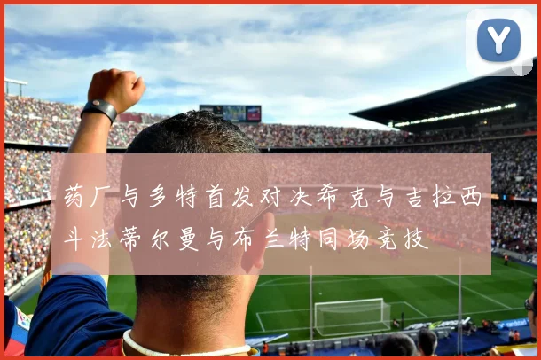 药厂与多特首发对决希克与吉拉西斗法蒂尔曼与布兰特同场竞技
