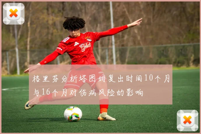 格里芬分析塔图姆复出时间10个月与16个月对伤病风险的影响