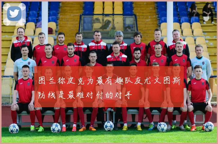 图兰称皮克为最有趣队友尤文图斯防线是最难对付的对手