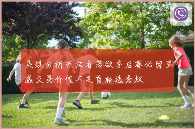 美媒分析开拓者若欲季后赛必留罗威交易价值不足首轮选秀权