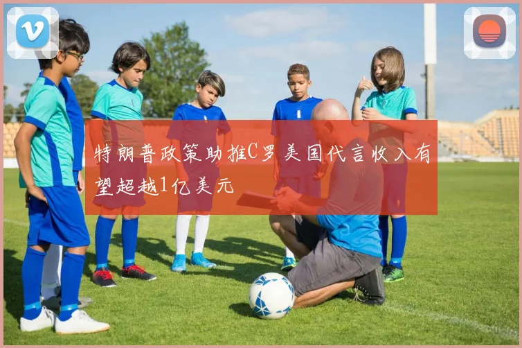 特朗普政策助推C罗美国代言收入有望超越1亿美元