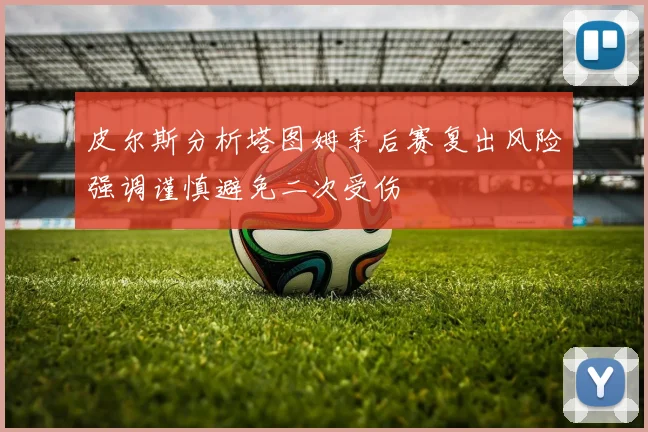 皮尔斯分析塔图姆季后赛复出风险强调谨慎避免二次受伤
