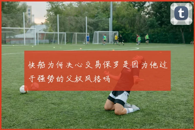 快船为何决心交易保罗是因为他过于强势的父权风格吗