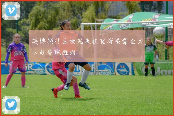 英博期待主场完美收官海港需全力以赴争取胜利