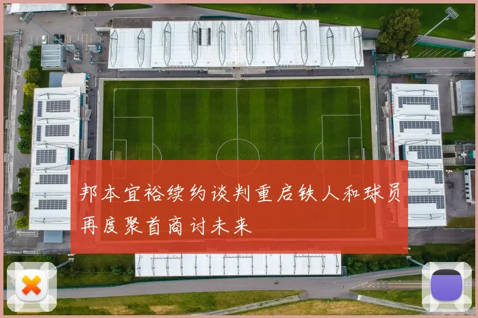 邦本宜裕续约谈判重启铁人和球员再度聚首商讨未来