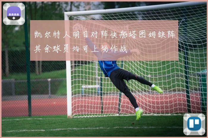 凯尔特人明日对阵快船塔图姆缺阵其余球员均可上场作战