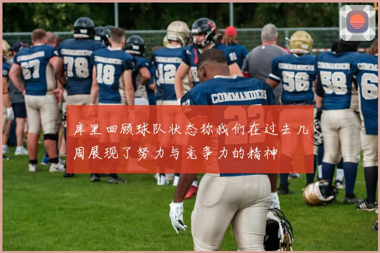 库里回顾球队状态称我们在过去几周展现了努力与竞争力的精神