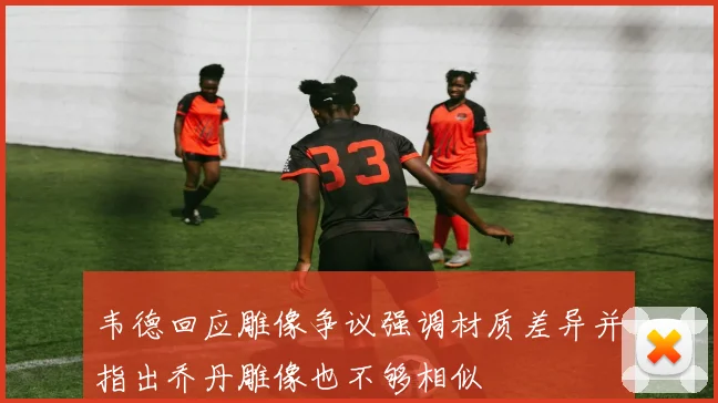 韦德回应雕像争议强调材质差异并指出乔丹雕像也不够相似