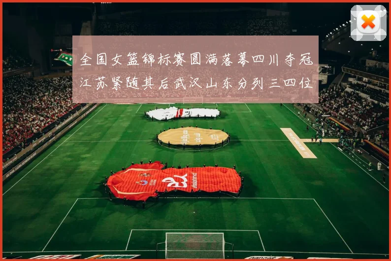 全国女篮锦标赛圆满落幕四川夺冠江苏紧随其后武汉山东分列三四位