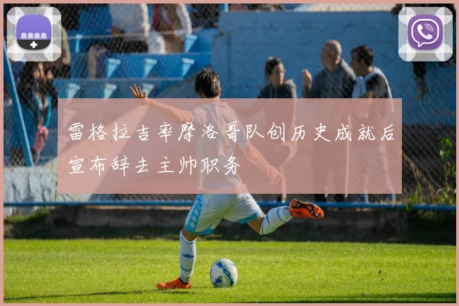 雷格拉吉率摩洛哥队创历史成就后宣布辞去主帅职务