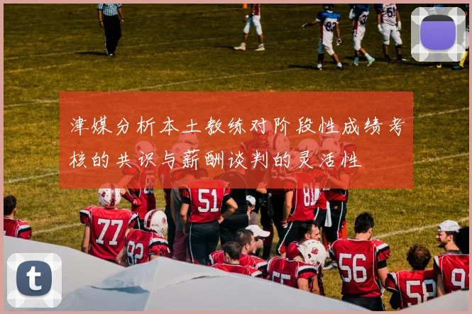 津媒分析本土教练对阶段性成绩考核的共识与薪酬谈判的灵活性