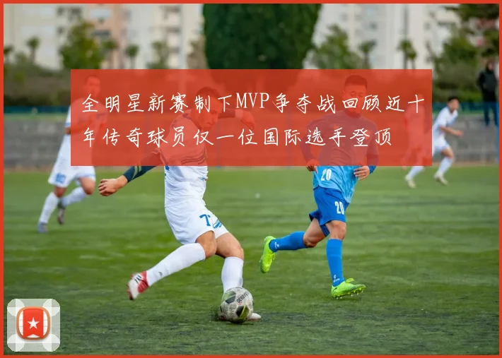 全明星新赛制下MVP争夺战回顾近十年传奇球员仅一位国际选手登顶