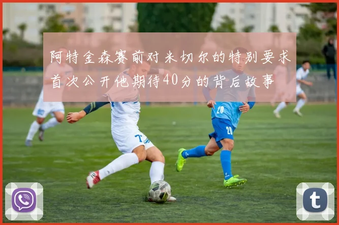 阿特金森赛前对米切尔的特别要求首次公开他期待40分的背后故事