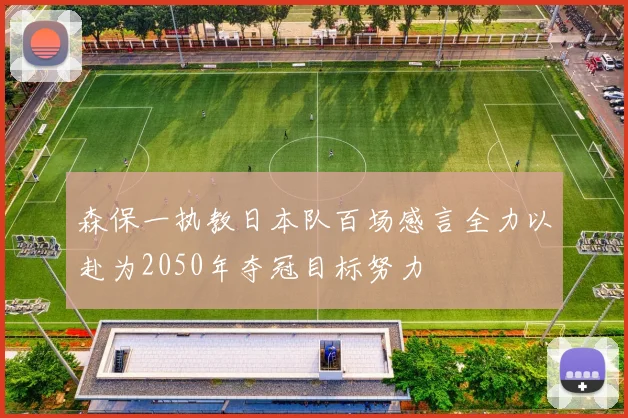 森保一执教日本队百场感言全力以赴为2050年夺冠目标努力