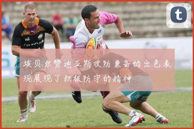 埃贝尔赞迪亚斯攻防兼备的出色表现展现了积极防守的精神