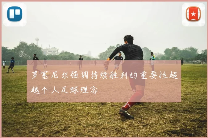 罗塞尼尔强调持续胜利的重要性超越个人足球理念