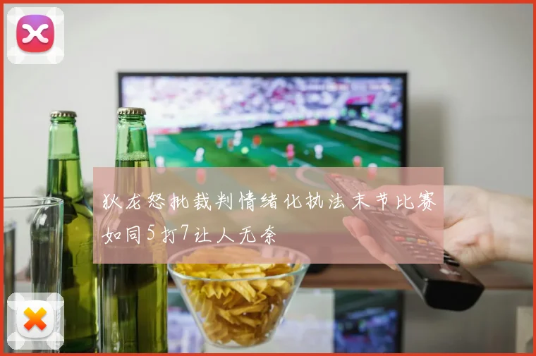 狄龙怒批裁判情绪化执法末节比赛如同5打7让人无奈