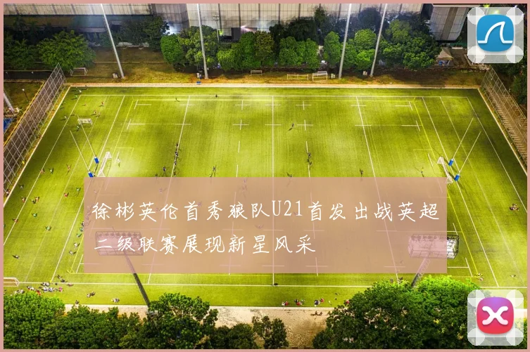 徐彬英伦首秀狼队U21首发出战英超二级联赛展现新星风采