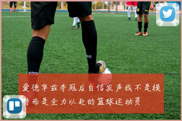 爱德华兹夺冠后自信发声我不是模特而是全力以赴的篮球运动员