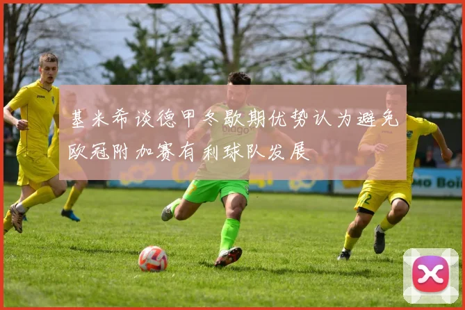 基米希谈德甲冬歇期优势认为避免欧冠附加赛有利球队发展