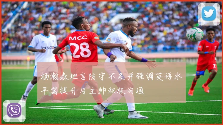 杨瀚森坦言防守不足并强调英语水平需提升与主帅积极沟通