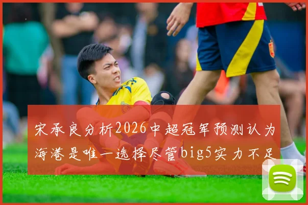 宋承良分析2026中超冠军预测认为海港是唯一选择尽管big5实力不足