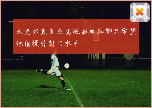 米克尔直言杰克逊拒绝私聊只希望他能提升射门水平