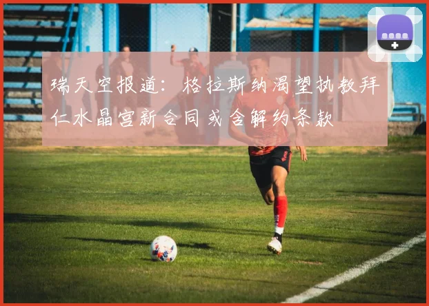 瑞天空报道：格拉斯纳渴望执教拜仁水晶宫新合同或含解约条款