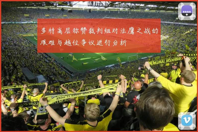 多特高层称赞裁判组对法鹰之战的艰难与越位争议进行分析