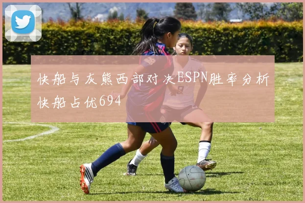 快船与灰熊西部对决ESPN胜率分析快船占优694