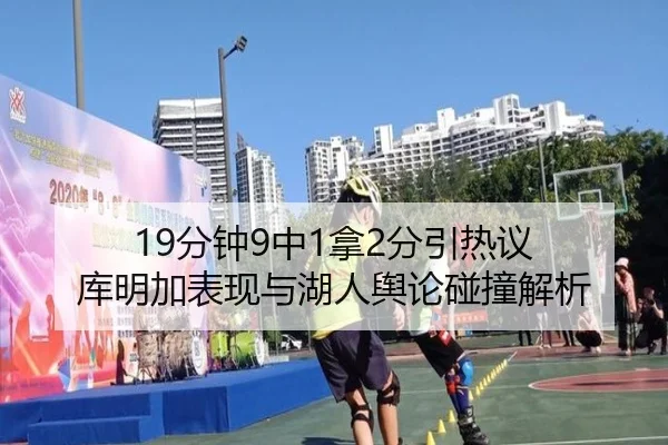19分钟9中1拿2分引热议 库明加表现与湖人舆论碰撞解析（Yabo）